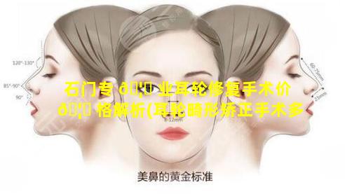 石门专 🦆 业耳轮修复手术价 🦁 格解析(耳轮畸形矫正手术多少钱)